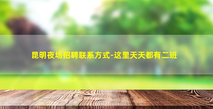 昆明夜场招聘联系方式-这里天天都有二班